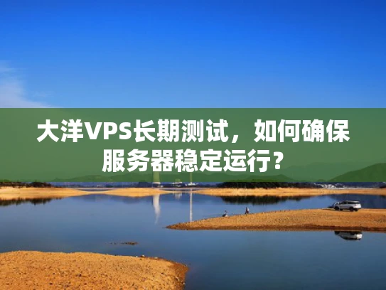 大洋VPS长期测试，如何确保服务器稳定运行？