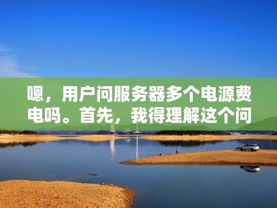 嗯，用户问服务器多个电源费电吗。首先，我得理解这个问题。服务器通常需要稳定的电力供应，所以电源数量会影响整体能耗。但具体多少电源才算多呢？可能用户想知道使用多个电源是否划算，或者是否有必要