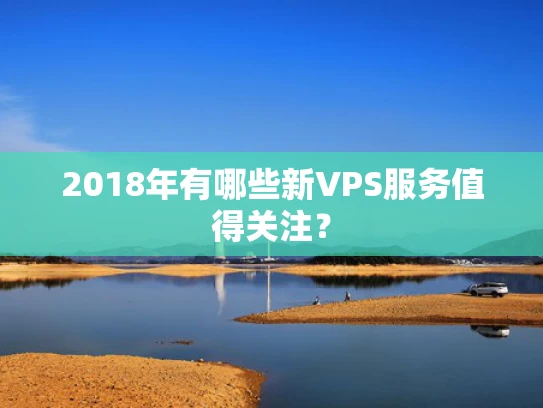 2018年有哪些新VPS服务值得关注？