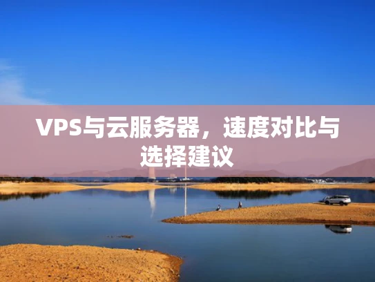 VPS与云服务器，速度对比与选择建议