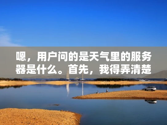 嗯，用户问的是天气里的服务器是什么。首先，我得弄清楚用户到底想了解什么。可能他们是想了解天气预报是怎么生成的，特别是背后的技术部分，比如服务器的作用