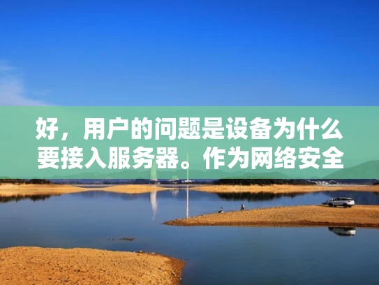 好，用户的问题是设备为什么要接入服务器。作为网络安全人员，我需要从多个方面来解释这个问题，结合专业知识和实际例子，用大白话来说明