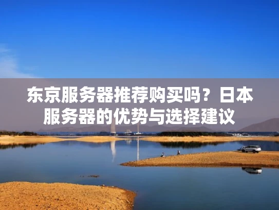 东京服务器推荐购买吗？日本服务器的优势与选择建议