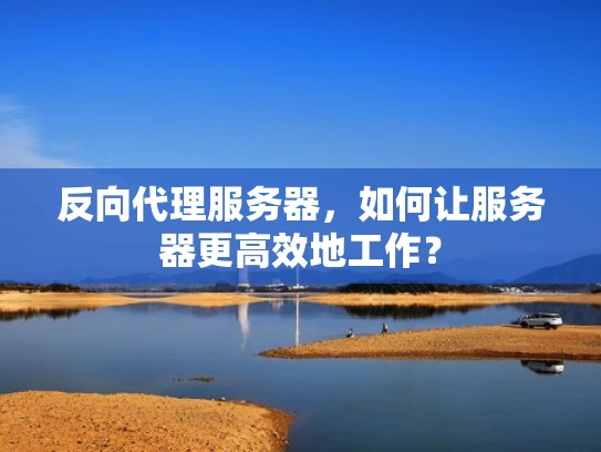 反向代理服务器，如何让服务器更高效地工作？