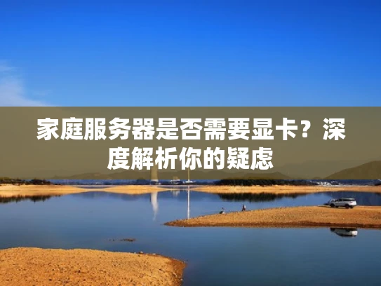家庭服务器是否需要显卡？深度解析你的疑虑