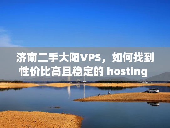 济南二手大阳VPS，如何找到性价比高且稳定的 hosting 服务