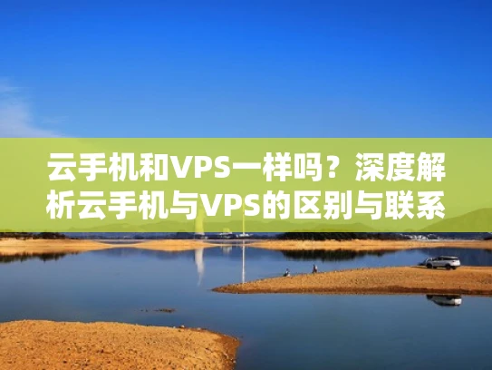 云手机和VPS一样吗？深度解析云手机与VPS的区别与联系