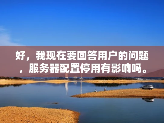好，我现在要回答用户的问题，服务器配置停用有影响吗。首先，我需要理解用户的问题。用户可能是一个刚开始接触服务器管理的新人，或者是一个需要优化服务器配置的管理员，想知道停用配置对服务器的影响