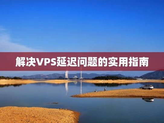 解决VPS延迟问题的实用指南