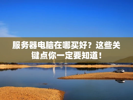 服务器电脑在哪买好？这些关键点你一定要知道！