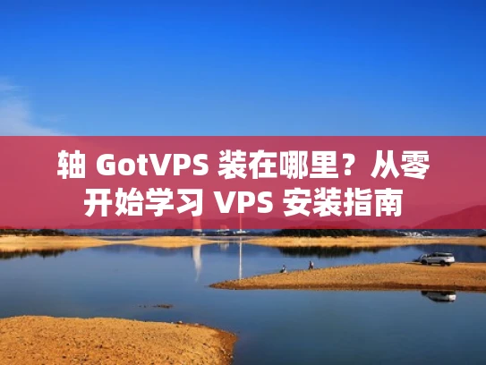 轴 GotVPS 装在哪里？从零开始学习 VPS 安装指南