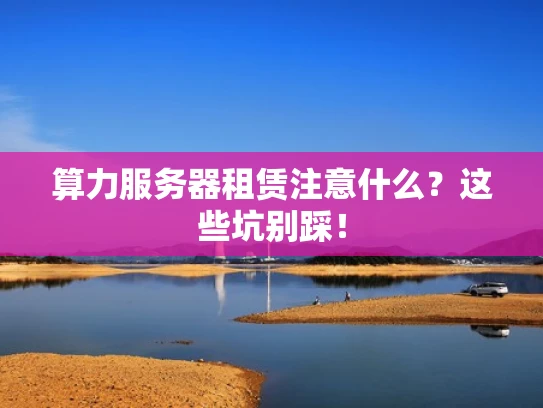 算力服务器租赁注意什么？这些坑别踩！