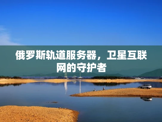 俄罗斯轨道服务器，卫星互联网的守护者