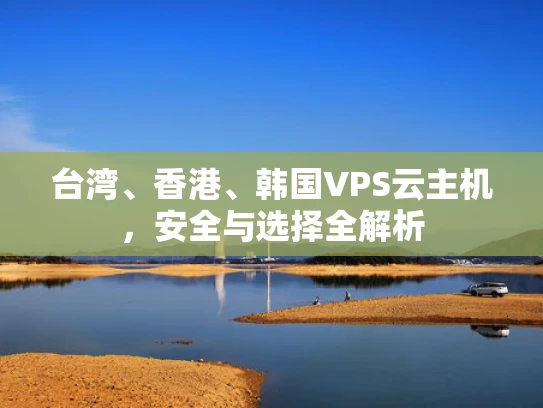 台湾、香港、韩国VPS云主机，安全与选择全解析