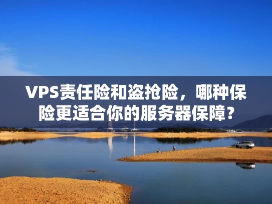 VPS责任险和盗抢险，哪种保险更适合你的服务器保障？