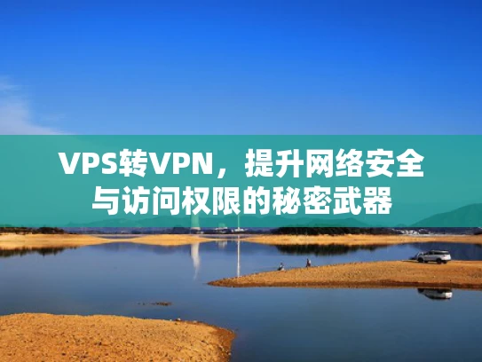 VPS转VPN，提升网络安全与访问权限的秘密武器