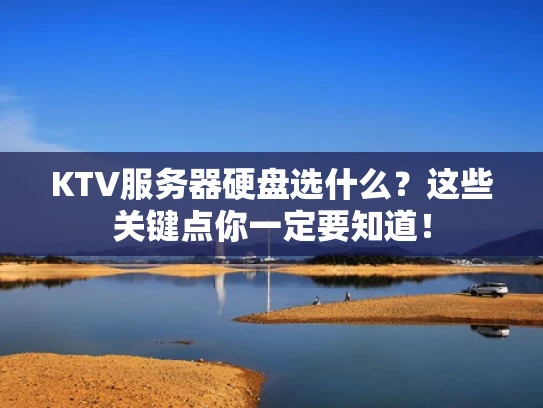 KTV服务器硬盘选什么？这些关键点你一定要知道！