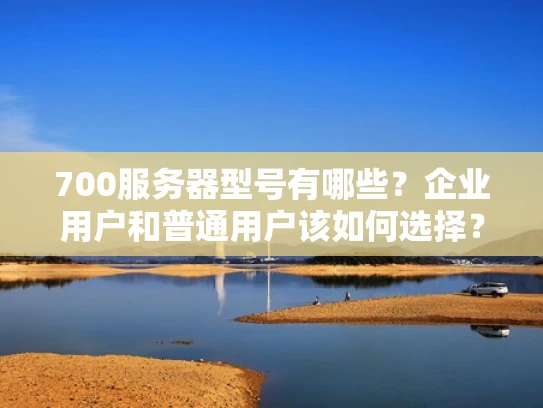 700服务器型号有哪些？企业用户和普通用户该如何选择？