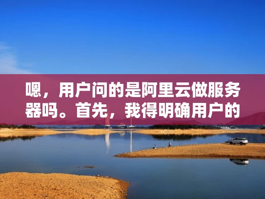 嗯，用户问的是阿里云做服务器吗。首先，我得明确用户的需求。他们可能对阿里云不太了解，想知道阿里云是否提供服务器服务。可能用户是企业主或者创业者，想了解阿里云是否适合他们自己的业务需求