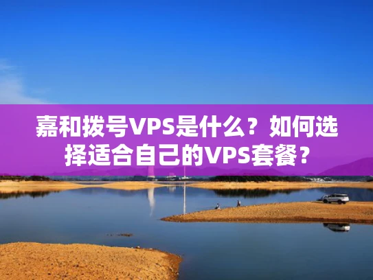 嘉和拨号VPS是什么？如何选择适合自己的VPS套餐？