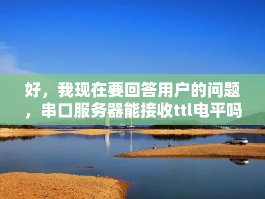 好，我现在要回答用户的问题，串口服务器能接收ttl电平吗。首先，我需要理解用户的问题。他们想知道串口服务器是否能够接收ttl电平信号。ttl电平通常指的是总线低电平，通常用于设备之间的通信