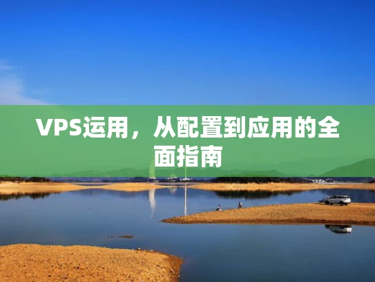 VPS运用，从配置到应用的全面指南