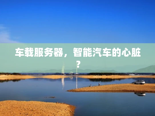 车载服务器，智能汽车的心脏？