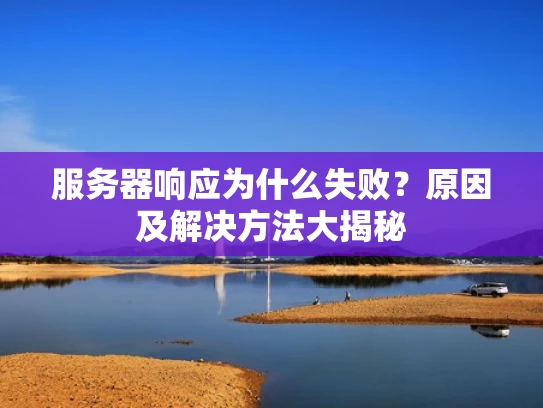 服务器响应为什么失败？原因及解决方法大揭秘