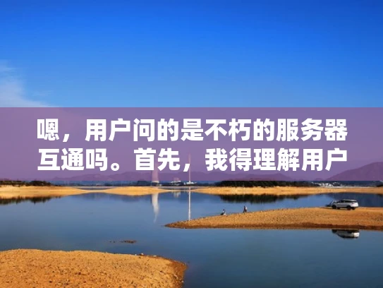 嗯，用户问的是不朽的服务器互通吗。首先，我得理解用户的问题。他们可能是在问服务器之间是否可以互通，或者是否有某种方法让服务器长期保持连接，就像不朽一样。这里的不朽可能是指长时间运行，或者高可用性