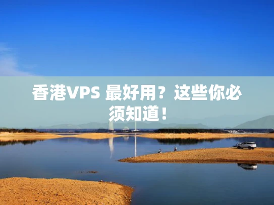 香港VPS 最好用？这些你必须知道！