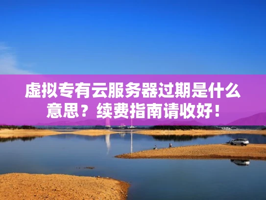 虚拟专有云服务器过期是什么意思？续费指南请收好！