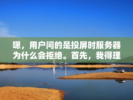 嗯，用户问的是投屏时服务器为什么会拒绝。首先，我得理解什么是投屏。投屏通常是指将电脑屏幕投射到大屏幕上，可能用于演示或者教学。这时候，服务器可能会拒绝请求，那用户想知道原因