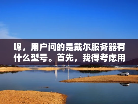 嗯，用户问的是戴尔服务器有什么型号。首先，我得考虑用户可能是什么身份。可能是个企业用户或者个人用户，他们需要购买或了解戴尔的服务器产品。戴尔有很多服务器型号，我得把它们整理清楚，让用户容易理解