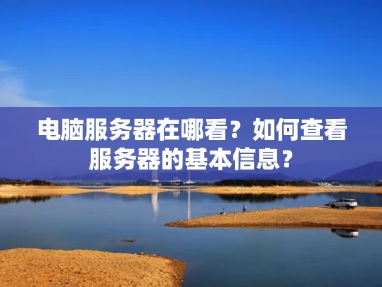 电脑服务器在哪看？如何查看服务器的基本信息？