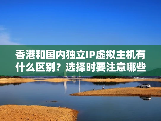 香港和国内独立IP虚拟主机有什么区别？选择时要注意哪些事项？