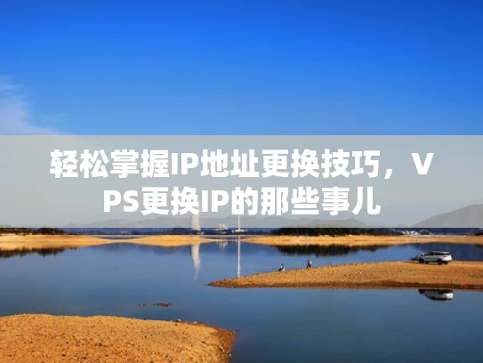 轻松掌握IP地址更换技巧，VPS更换IP的那些事儿
