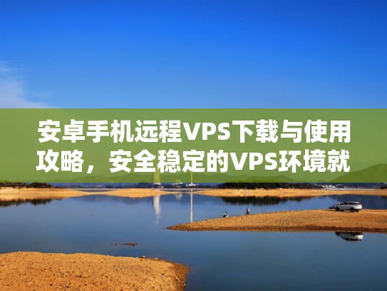 安卓手机远程VPS下载与使用攻略，安全稳定的VPS环境就在你手机上！