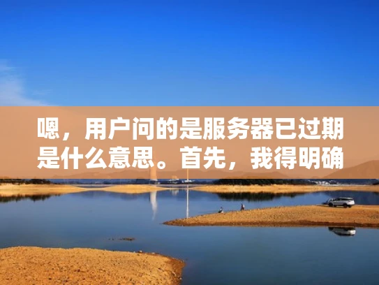 嗯，用户问的是服务器已过期是什么意思。首先，我得明确这个问题涉及到服务器的生命周期管理，可能用户不太了解服务器的相关知识，所以需要用通俗易懂的语言来解释