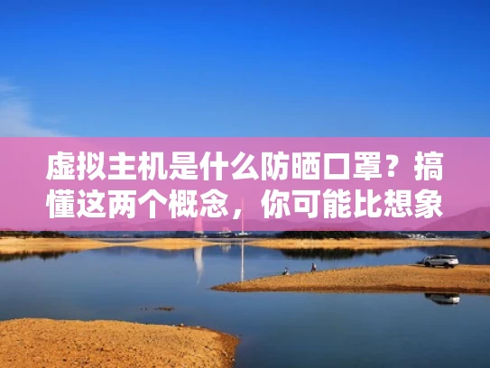虚拟主机是什么防晒口罩？搞懂这两个概念，你可能比想象中更了解互联网