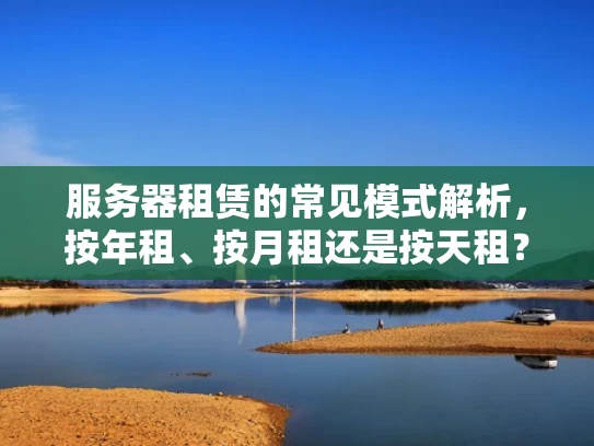 服务器租赁的常见模式解析，按年租、按月租还是按天租？