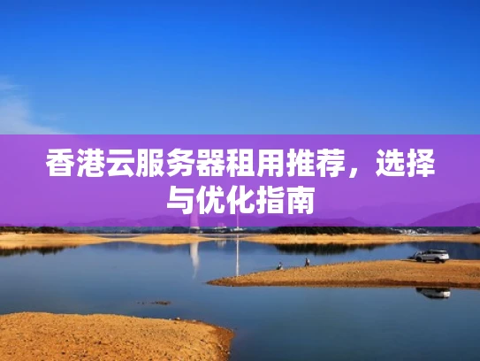 香港云服务器租用推荐，选择与优化指南