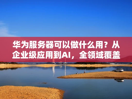 华为服务器可以做什么用？从企业级应用到AI，全领域覆盖