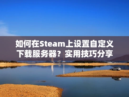 如何在Steam上设置自定义下载服务器？实用技巧分享