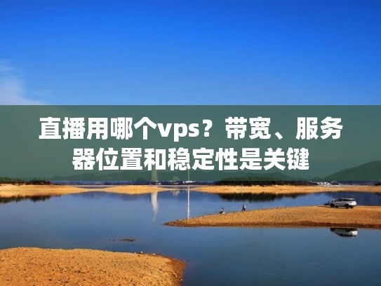直播用哪个vps？带宽、服务器位置和稳定性是关键