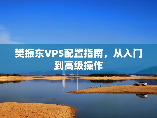 樊振东VPS配置指南，从入门到高级操作