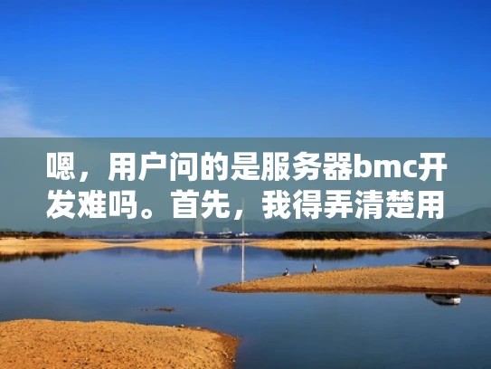 嗯，用户问的是服务器bmc开发难吗。首先，我得弄清楚用户的具体需求是什么。可能他们正在考虑开发一个服务器管理工具，但不确定难度如何，所以想先了解是否值得投入时间和资源