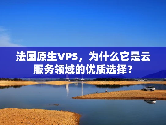 法国原生VPS，为什么它是云服务领域的优质选择？