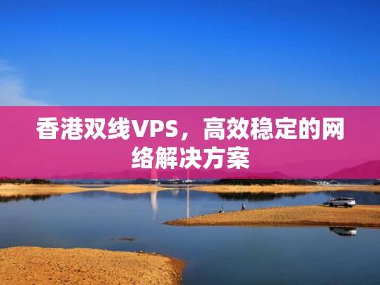 香港双线VPS，高效稳定的网络解决方案