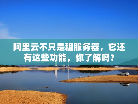 阿里云不只是租服务器，它还有这些功能，你了解吗？