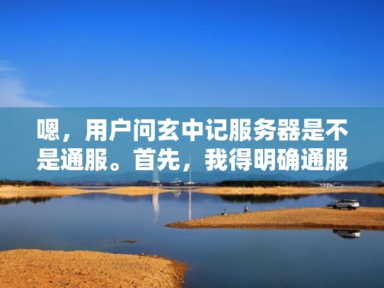嗯，用户问玄中记服务器是不是通服。首先，我得明确通服是什么。通服通常指的是在一个虚拟环境中，多个玩家同时在线，共享相同的游戏数据和配置。这样玩家可以在同一服务器上与其他玩家互动，游戏体验更好